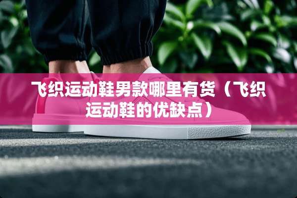 飞织运动鞋男款哪里有货（飞织运动鞋的优缺点）