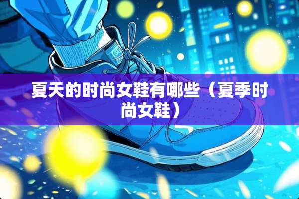 夏天的时尚女鞋有哪些（夏季时尚女鞋）