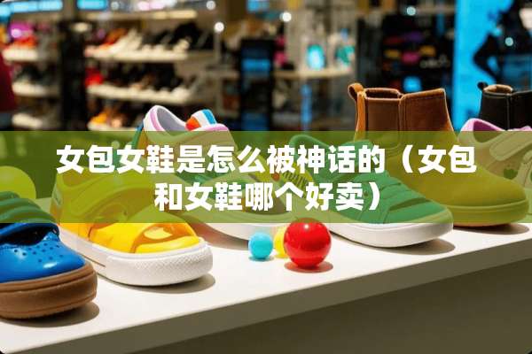 女包女鞋是怎么被神话的（女包和女鞋哪个好卖）