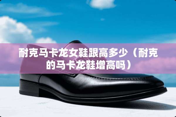 耐克马卡龙女鞋跟高多少（耐克的马卡龙鞋增高吗）