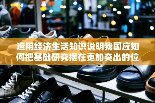运用经济生活知识说明我国应如何把基础研究摆在更加突出的位置。加快科技创新？