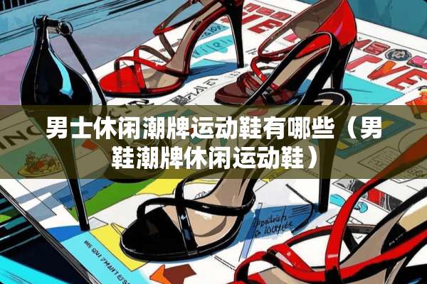男士休闲潮牌运动鞋有哪些（男鞋潮牌休闲运动鞋）
