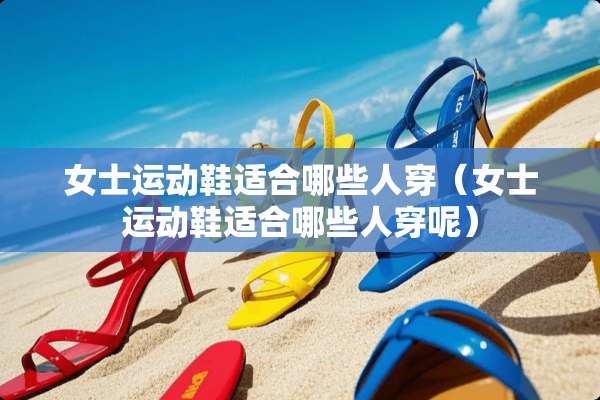 女士运动鞋适合哪些人穿（女士运动鞋适合哪些人穿呢）
