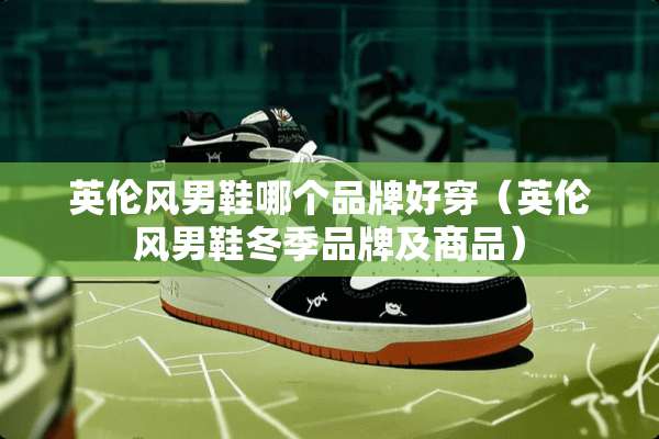 英伦风男鞋哪个品牌好穿（英伦风男鞋冬季品牌及商品）