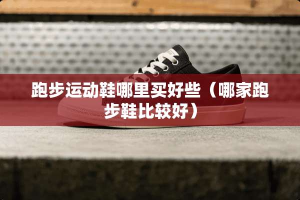 跑步运动鞋哪里买好些（哪家跑步鞋比较好）