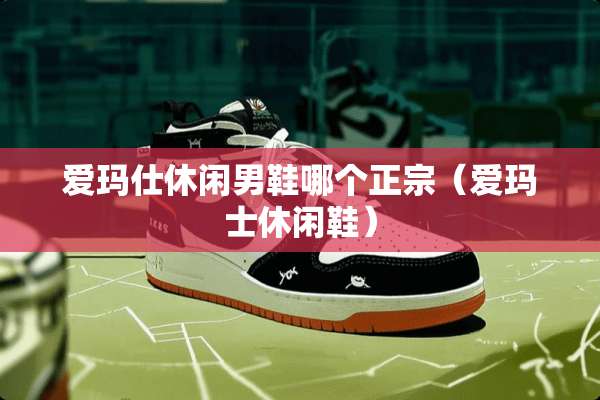 爱玛仕休闲男鞋哪个正宗（爱玛士休闲鞋）