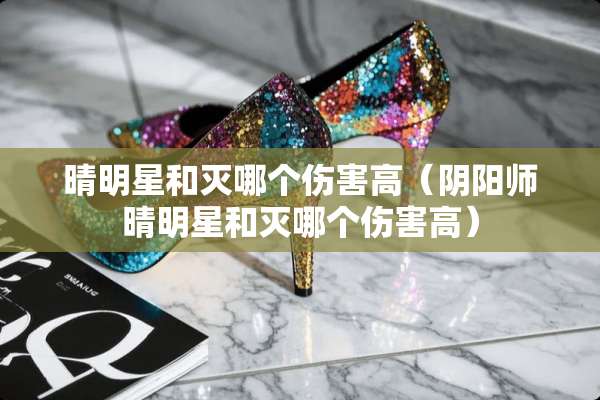 晴明星和灭哪个伤害高（*阳师晴明星和灭哪个伤害高）