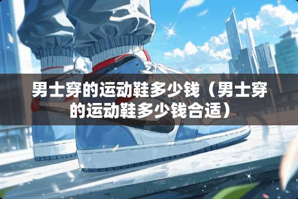 男士穿的运动鞋多少钱（男士穿的运动鞋多少钱合适）