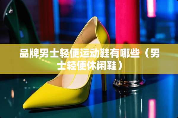 品牌男士轻便运动鞋有哪些（男士轻便休闲鞋）