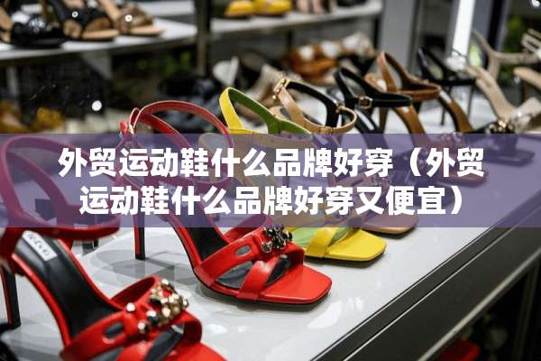 外贸运动鞋什么品牌好穿（外贸运动鞋什么品牌好穿又便宜）
