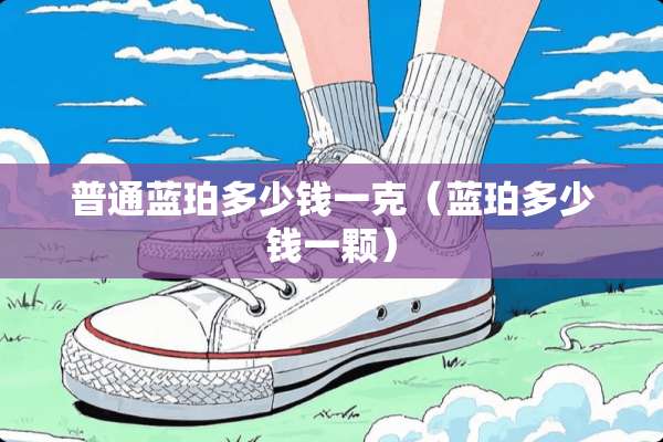 普通蓝珀多少钱一克（蓝珀多少钱一颗）