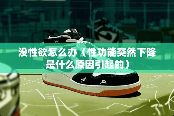 没性欲怎么办（性功能突然下降是什么原因引起的）