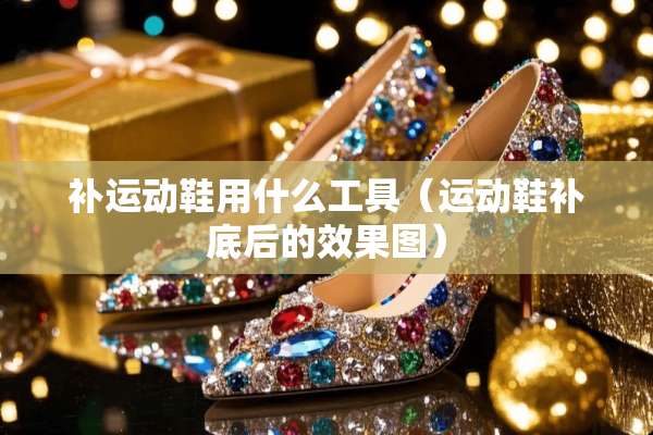 补运动鞋用什么工具（运动鞋补底后的效果图）