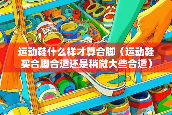 运动鞋什么样才算合脚（运动鞋买合脚合适还是稍微大些合适）