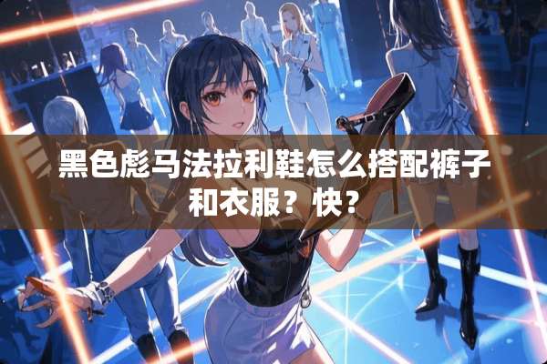 黑色彪马法拉利鞋怎么搭配裤子和衣服？快？