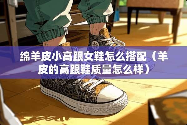 绵羊皮小高跟女鞋怎么搭配（羊皮的高跟鞋质量怎么样）