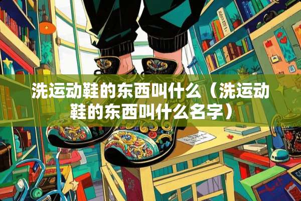 洗运动鞋的东西叫什么（洗运动鞋的东西叫什么名字）