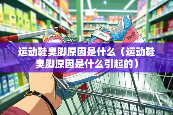 运动鞋臭脚原因是什么（运动鞋臭脚原因是什么引起的）