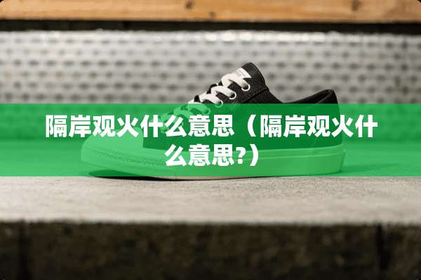 隔岸观火什么意思（隔岸观火什么意思?）