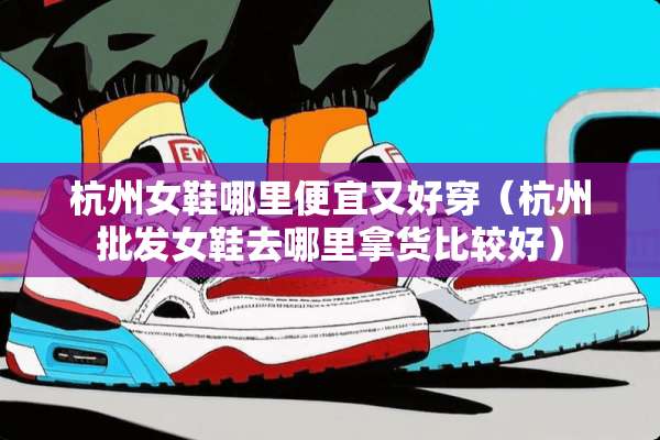 杭州女鞋哪里便宜又好穿（杭州批发女鞋去哪里拿货比较好）