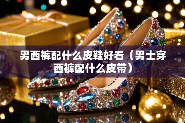 男西裤配什么皮鞋好看（男士穿西裤配什么皮带）