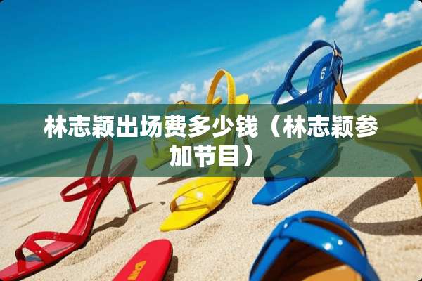 林志颖出场费多少钱（林志颖参加节目）
