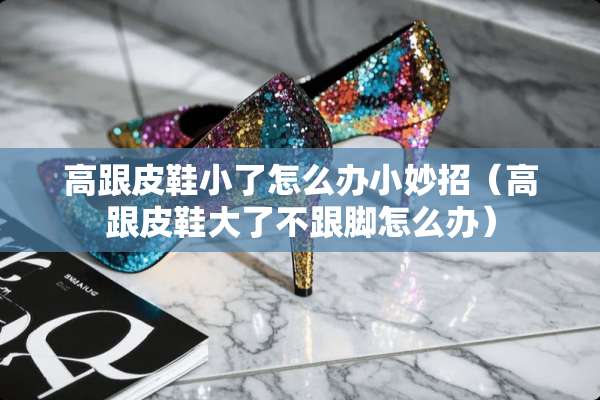 高跟皮鞋小了怎么办小妙招（高跟皮鞋大了不跟脚怎么办）