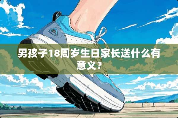 男孩子18周岁生日家长送什么有意义？