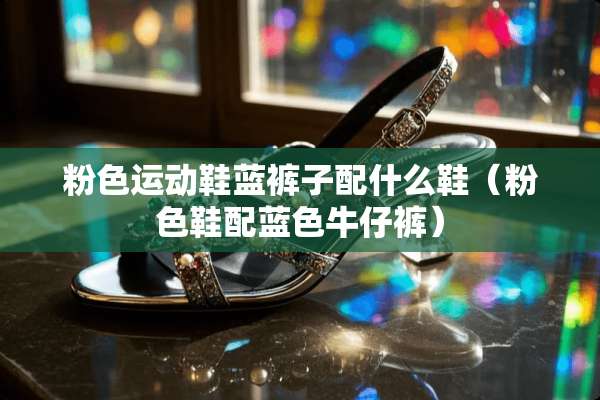 粉色运动鞋蓝裤子配什么鞋（粉色鞋配蓝色牛仔裤）