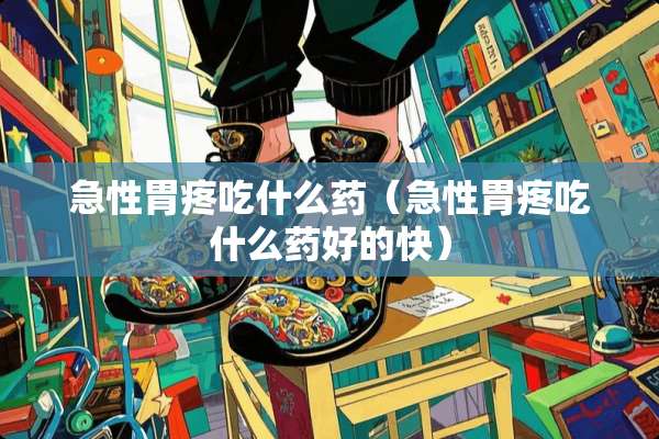 急性胃疼吃什么药（急性胃疼吃什么药好的快）