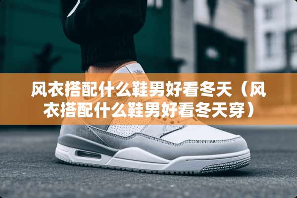风衣搭配什么鞋男好看冬天（风衣搭配什么鞋男好看冬天穿）