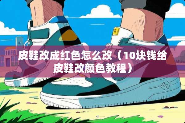 皮鞋改成红色怎么改（10块钱给皮鞋改颜色教程）
