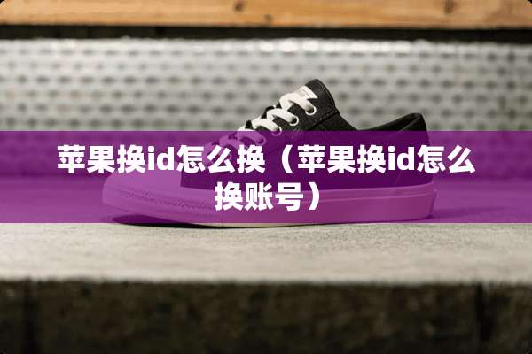 苹果换id怎么换（苹果换id怎么换账号）