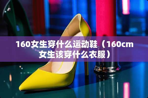 160女生穿什么运动鞋（160cm女生该穿什么衣服）