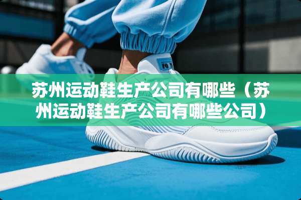 苏州运动鞋生产公司有哪些（苏州运动鞋生产公司有哪些公司）