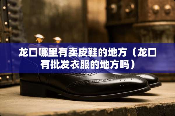 龙口哪里有卖皮鞋的地方（龙口有批发衣服的地方吗）