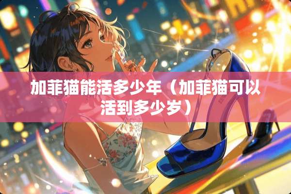 加菲猫能活多少年（加菲猫可以活到多少岁）