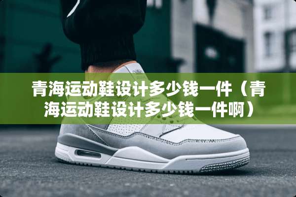 青海运动鞋设计多少钱一件（青海运动鞋设计多少钱一件啊）