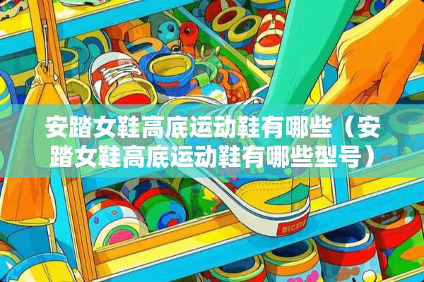 安踏女鞋高底运动鞋有哪些（安踏女鞋高底运动鞋有哪些型号）