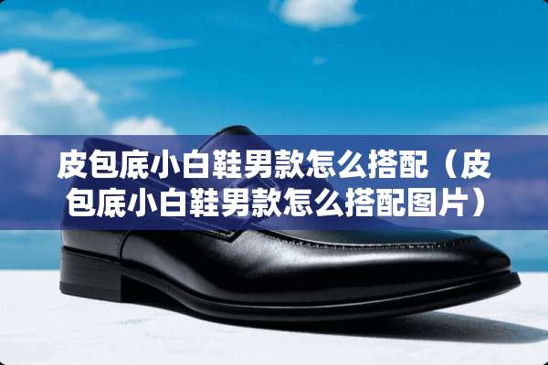 皮包底小白鞋男款怎么搭配（皮包底小白鞋男款怎么搭配图片）