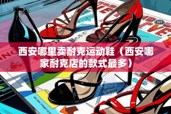 西安哪里卖耐克运动鞋（西安哪家耐克店的款式最多）
