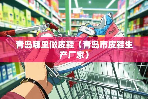 青岛哪里做皮鞋（青岛市皮鞋生产厂家）