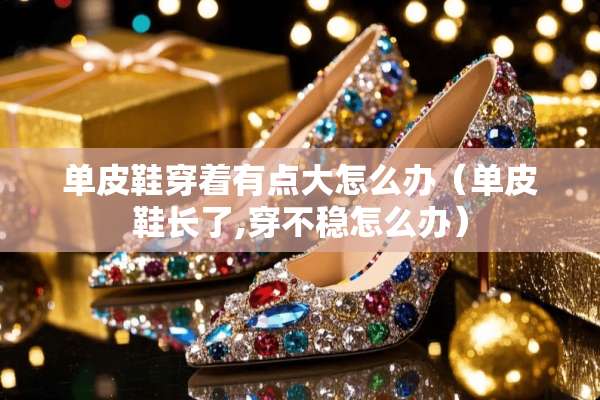 单皮鞋穿着有点大怎么办（单皮鞋长了,穿不稳怎么办）