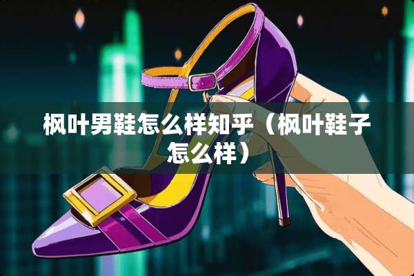 枫叶男鞋怎么样知乎（枫叶鞋子怎么样）
