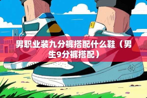 男职业装九分裤搭配什么鞋（男生9分裤搭配）