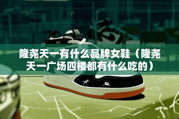 隆尧天一有什么品牌女鞋（隆尧天一广场四楼都有什么吃的）