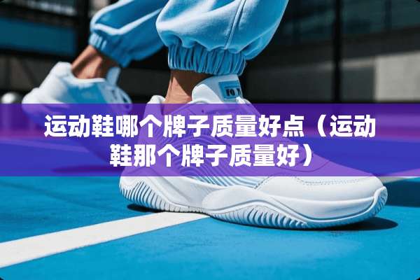 运动鞋哪个牌子质量好点（运动鞋那个牌子质量好）