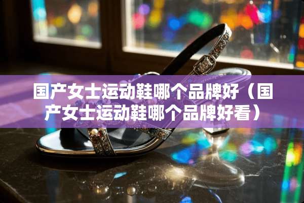 国产女士运动鞋哪个品牌好（国产女士运动鞋哪个品牌好看）