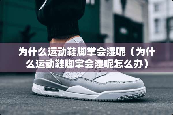 为什么运动鞋脚掌会湿呢（为什么运动鞋脚掌会湿呢怎么办）