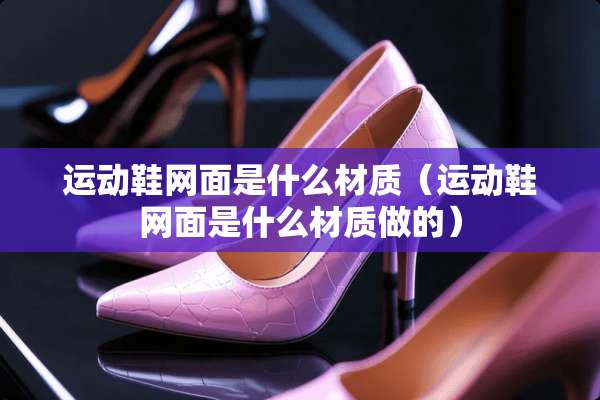 运动鞋网面是什么材质（运动鞋网面是什么材质做的）